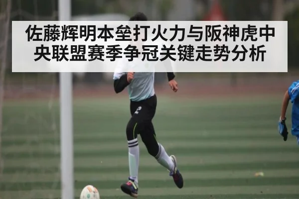 佐藤辉明本垒打火力与阪神虎中央联盟赛季争冠关键走势分析