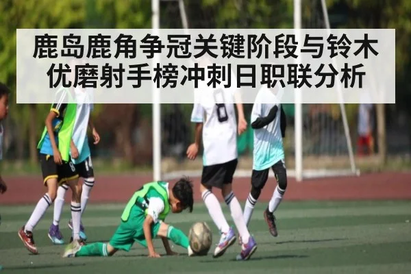 鹿岛鹿角争冠关键阶段与铃木优磨射手榜冲刺日职联分析